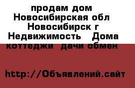 продам дом - Новосибирская обл., Новосибирск г. Недвижимость » Дома, коттеджи, дачи обмен   